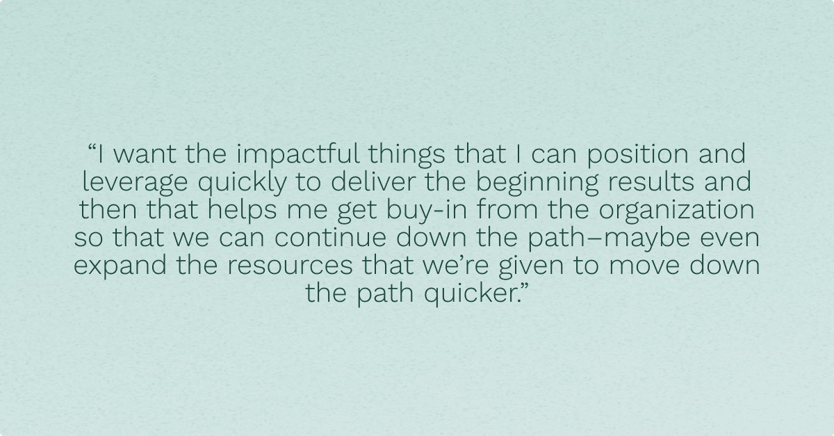 “I want the impactful things that I can position and leverage quickly to deliver the beginning results and then that helps me get buy-in from the organization so that we can continue down the path–maybe even expand the resources that we’re given to move down the path quicker.” Brian Himstedt, CIO of Kansas City Royals